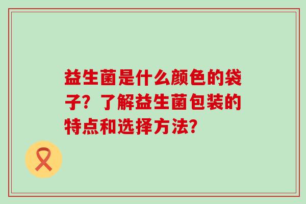 益生菌是什么颜色的袋子？了解益生菌包装的特点和选择方法？