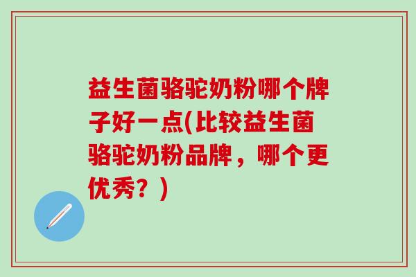 益生菌骆驼奶粉哪个牌子好一点(比较益生菌骆驼奶粉品牌，哪个更优秀？)