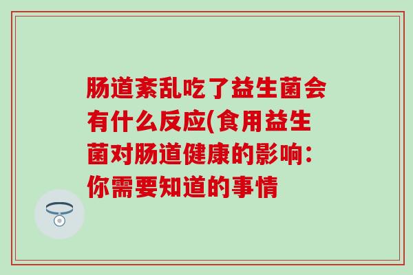 肠道紊乱吃了益生菌会有什么反应(食用益生菌对肠道健康的影响：你需要知道的事情
