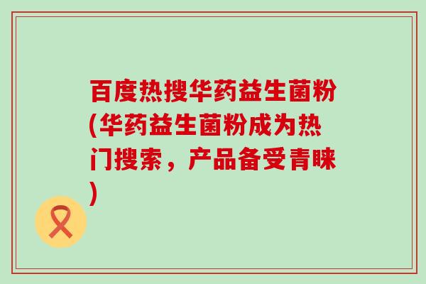 百度热搜华药益生菌粉(华药益生菌粉成为热门搜索，产品备受青睐)