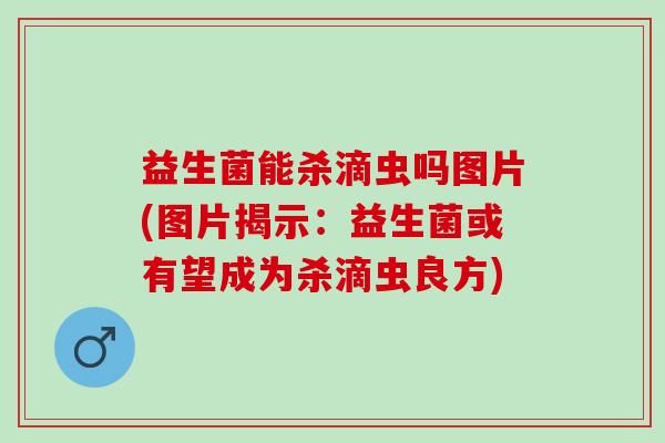 益生菌能杀滴虫吗图片(图片揭示：益生菌或有望成为杀滴虫良方)