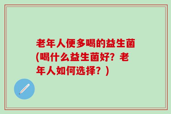 老年人便多喝的益生菌(喝什么益生菌好?老年人如何选择?) 老年人便多喝的益生菌(喝什么益生菌好?老年人如何选择?)