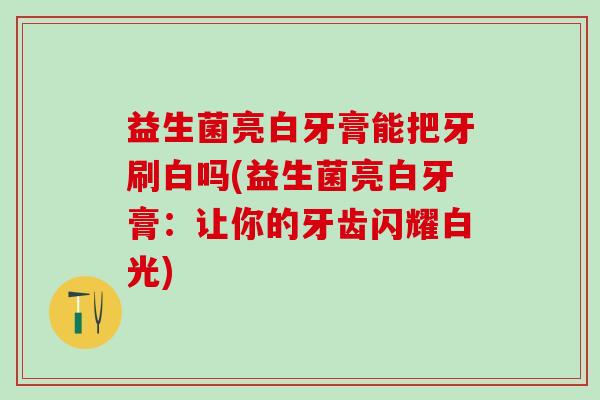益生菌亮白牙膏能把牙刷白吗(益生菌亮白牙膏：让你的牙齿闪耀白光)