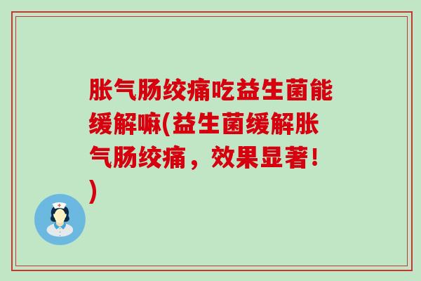肠绞痛吃益生菌能缓解嘛(益生菌缓解肠绞痛，效果显著！)