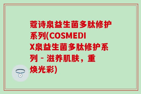 蔻诗泉益生菌多肽修护系列(COSMEDIX泉益生菌多肽修护系列 - 滋养，重焕光彩)
