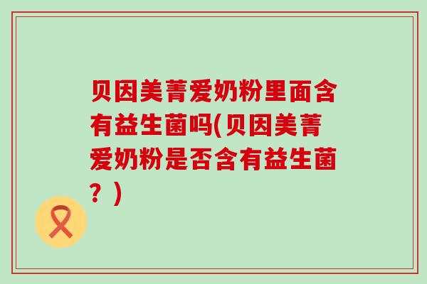 贝因美菁爱奶粉里面含有益生菌吗(贝因美菁爱奶粉是否含有益生菌？)