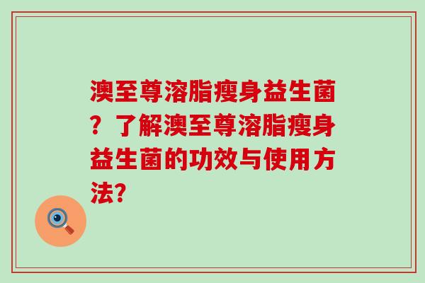澳至尊溶脂瘦身益生菌?了解澳至尊溶脂瘦身益生菌的功效与使用方法? 澳至尊溶脂瘦身益生菌?了解澳至尊溶脂瘦身益生菌的功效与使用方法?