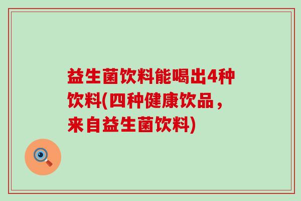 益生菌饮料能喝出4种饮料(四种健康饮品,来自益生菌饮料) 益生菌饮料能喝出4种饮料(四种健康饮品,来自益生菌饮料)