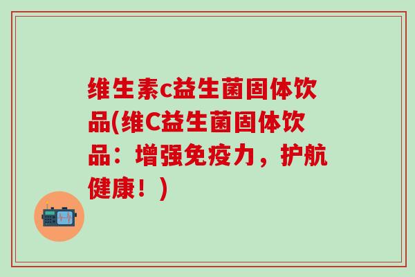 维生素c益生菌固体饮品(维C益生菌固体饮品:增强力,护航健康!) 维生素c益生菌固体饮品(维C益生菌固体饮品:增强力,护航健康!)