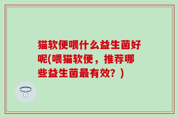 猫软便喂什么益生菌好呢(喂猫软便,推荐哪些益生菌有效?) 猫软便喂什么益生菌好呢(喂猫软便,推荐哪些益生菌有效?)