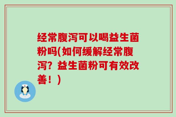 经常可以喝益生菌粉吗(如何缓解经常?益生菌粉可有效改善!) 经常可以喝益生菌粉吗(如何缓解经常?益生菌粉可有效改善!)
