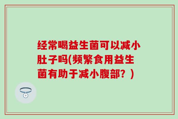 经常喝益生菌可以减小肚子吗(频繁食用益生菌有助于减小腹部?) 经常喝益生菌可以减小肚子吗(频繁食用益生菌有助于减小腹部?)