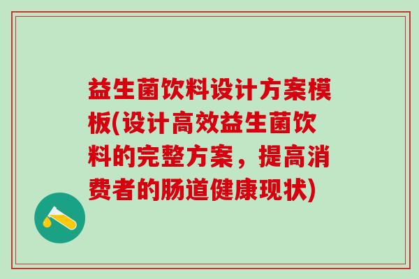 益生菌饮料设计方案模板(设计高效益生菌饮料的完整方案，提高消费者的肠道健康现状)