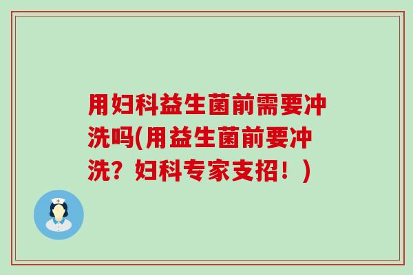 用益生菌前需要冲洗吗(用益生菌前要冲洗？专家支招！)