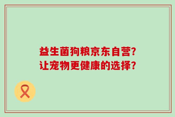益生菌狗粮京东自营？让宠物更健康的选择？