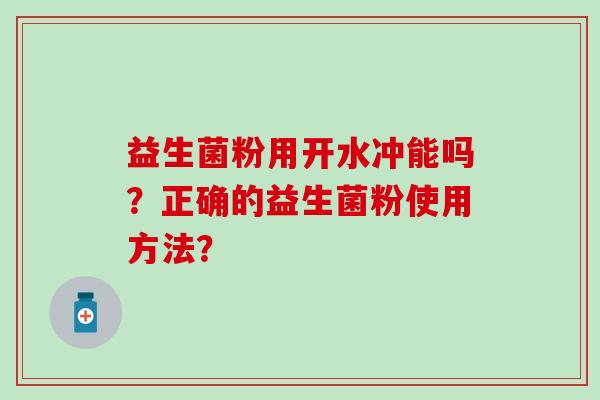 益生菌粉用开水冲能吗？正确的益生菌粉使用方法？