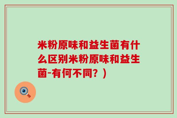 米粉原味和益生菌有什么区别米粉原味和益生菌-有何不同？)