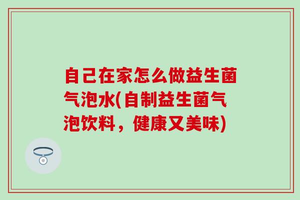 自己在家怎么做益生菌气泡水(自制益生菌气泡饮料，健康又美味)