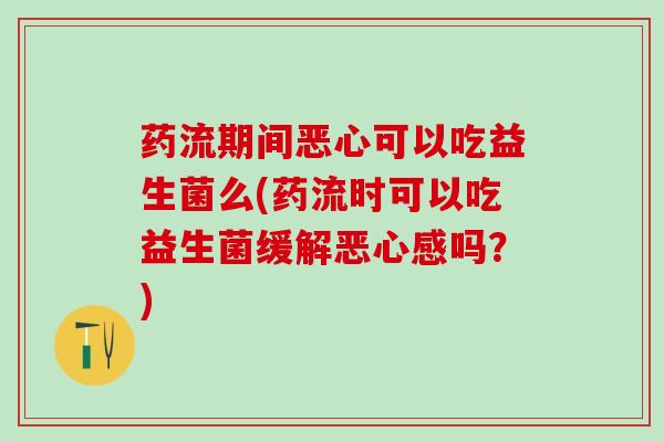 药流期间恶心可以吃益生菌么(药流时可以吃益生菌缓解恶心感吗？)
