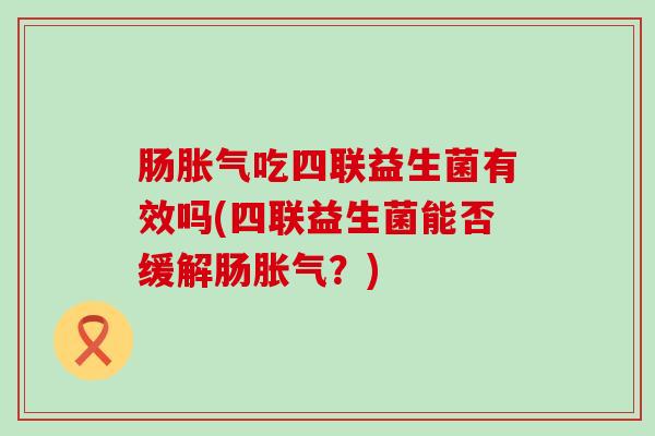 肠吃四联益生菌有效吗(四联益生菌能否缓解肠？)