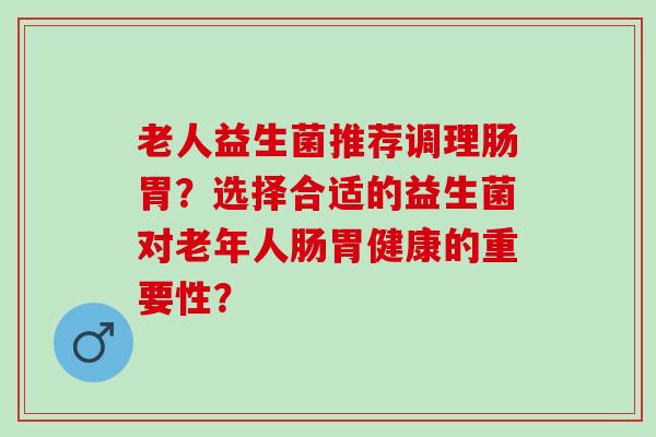 老人益生菌推荐调理肠胃？选择合适的益生菌对老年人肠胃健康的重要性？
