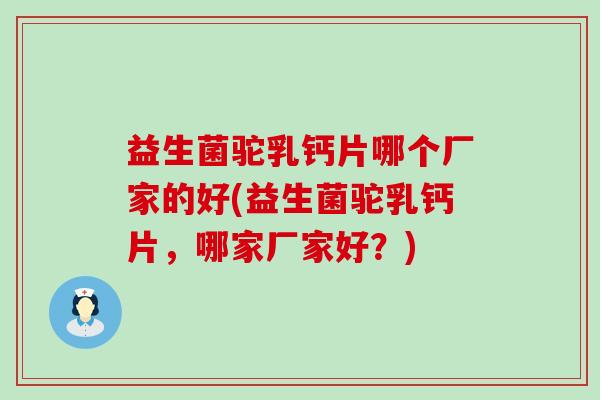 益生菌驼乳钙片哪个厂家的好(益生菌驼乳钙片，哪家厂家好？)