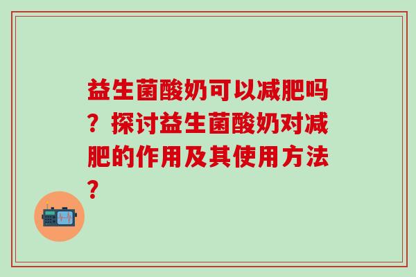 益生菌酸奶可以吗？探讨益生菌酸奶对的作用及其使用方法？