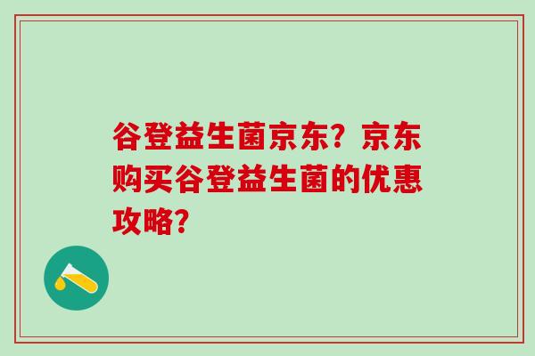 谷登益生菌京东？京东购买谷登益生菌的优惠攻略？