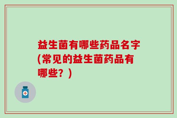 益生菌有哪些药品名字(常见的益生菌药品有哪些？)