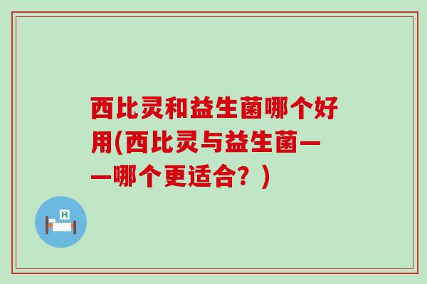 西比灵和益生菌哪个好用(西比灵与益生菌——哪个更适合？)