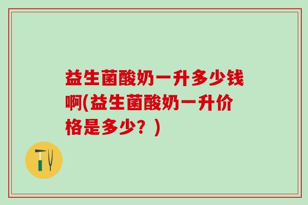 益生菌酸奶一升多少钱啊(益生菌酸奶一升价格是多少？)