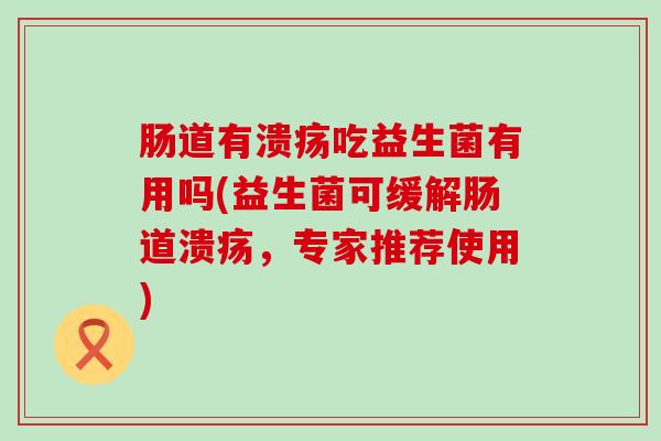 肠道有溃疡吃益生菌有用吗(益生菌可缓解肠道溃疡，专家推荐使用)