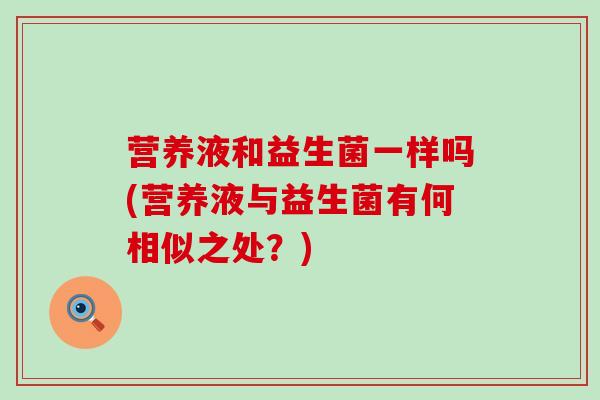 营养液和益生菌一样吗(营养液与益生菌有何相似之处？)