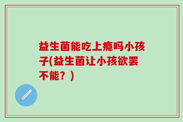益生菌能吃上瘾吗小孩子(益生菌让小孩欲罢不能？)
