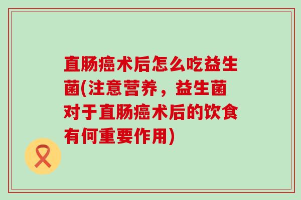 直肠术后怎么吃益生菌(注意营养，益生菌对于直肠术后的饮食有何重要作用)