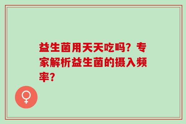 益生菌用天天吃吗？专家解析益生菌的摄入频率？