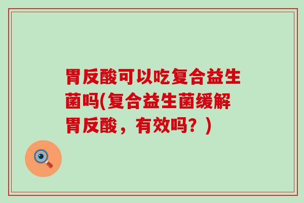 胃反酸可以吃复合益生菌吗(复合益生菌缓解胃反酸，有效吗？)