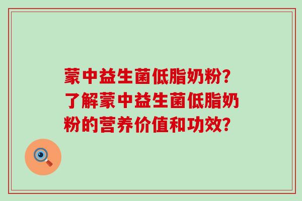 蒙中益生菌低脂奶粉？了解蒙中益生菌低脂奶粉的营养价值和功效？