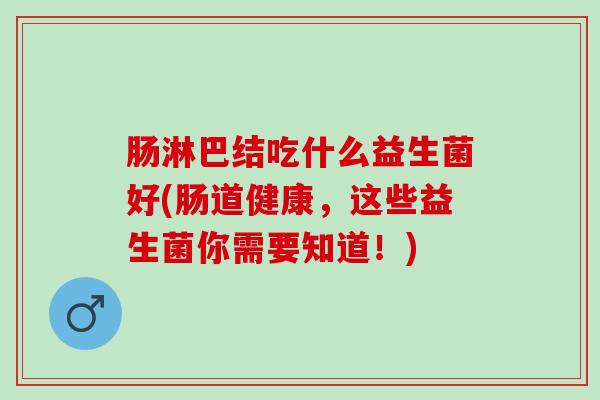 肠淋巴结吃什么益生菌好(肠道健康，这些益生菌你需要知道！)