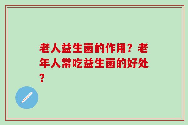 老人益生菌的作用？老年人常吃益生菌的好处？
