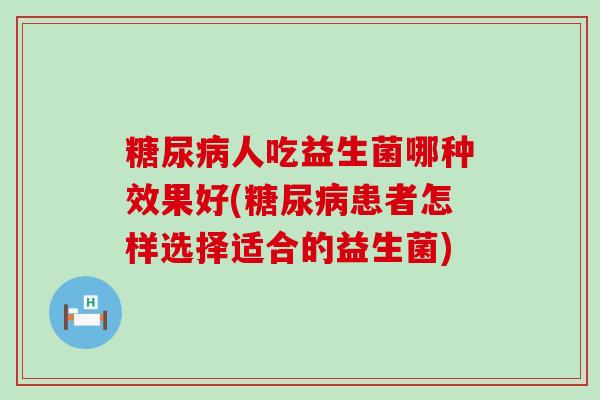 人吃益生菌哪种效果好(患者怎样选择适合的益生菌)