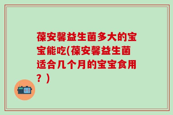 葆安馨益生菌多大的宝宝能吃(葆安馨益生菌适合几个月的宝宝食用？)