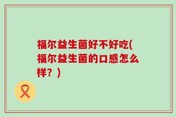 福尔益生菌好不好吃(福尔益生菌的口感怎么样？)