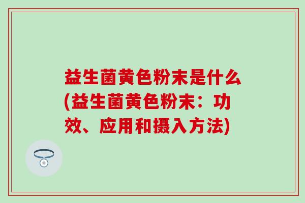 益生菌黄色粉末是什么(益生菌黄色粉末：功效、应用和摄入方法)