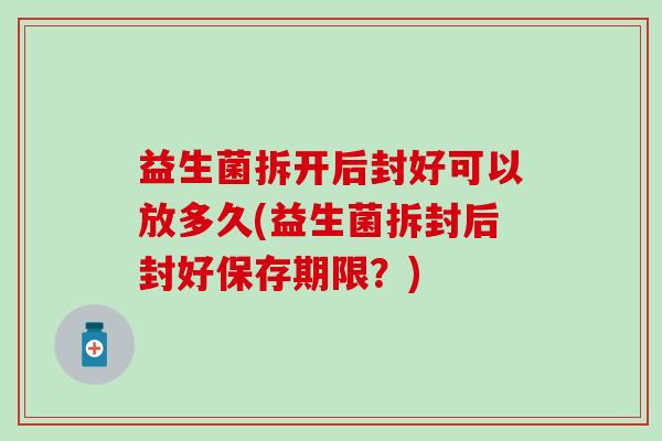 益生菌拆开后封好可以放多久(益生菌拆封后封好保存期限？)