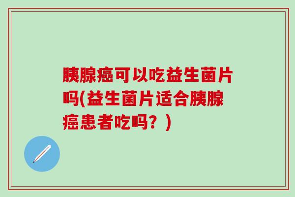 胰腺可以吃益生菌片吗(益生菌片适合胰腺患者吃吗？)