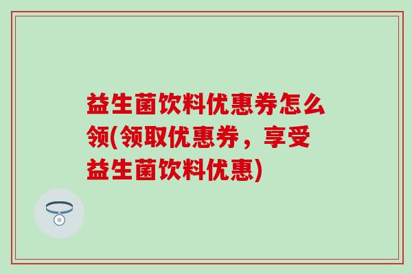益生菌饮料优惠券怎么领(领取优惠券，享受益生菌饮料优惠)