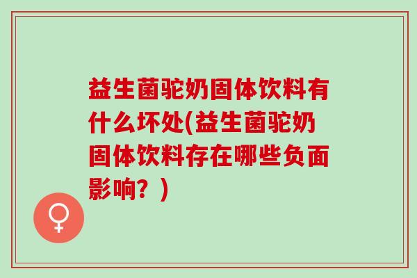 益生菌驼奶固体饮料有什么坏处(益生菌驼奶固体饮料存在哪些负面影响？)