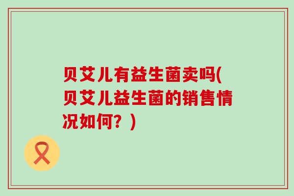 贝艾儿有益生菌卖吗(贝艾儿益生菌的销售情况如何？)