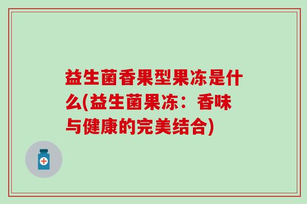 益生菌香果型果冻是什么(益生菌果冻：香味与健康的完美结合)